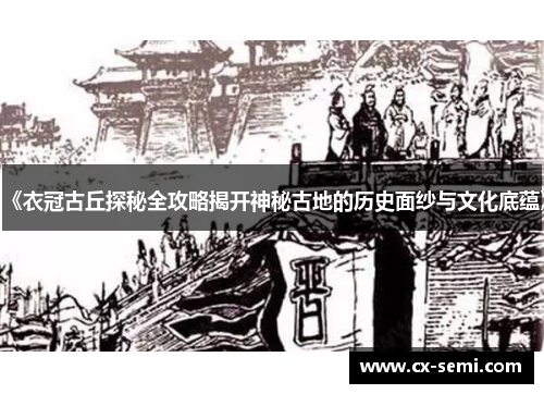《衣冠古丘探秘全攻略揭开神秘古地的历史面纱与文化底蕴》